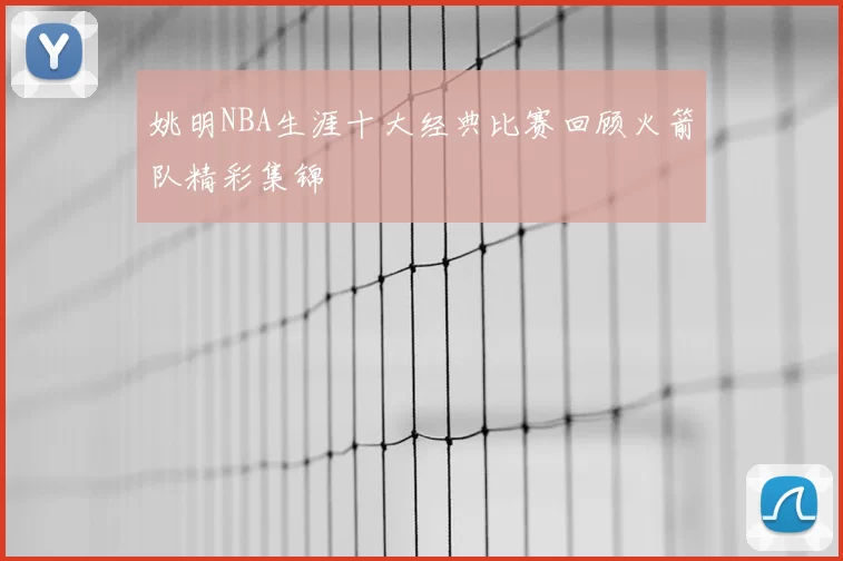 姚明NBA生涯十大经典比赛回顾火箭队精彩集锦