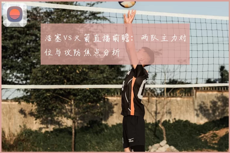 活塞vs火箭直播前瞻：两队主力对位与攻防焦点分析