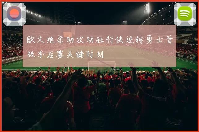 欧文绝杀助攻助独行侠逆转勇士晋级季后赛关键时刻
