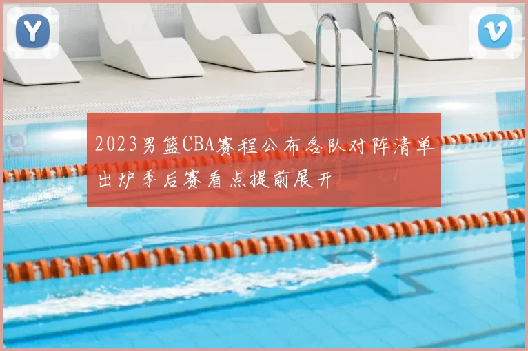 2023男篮CBA赛程公布各队对阵清单出炉季后赛看点提前展开