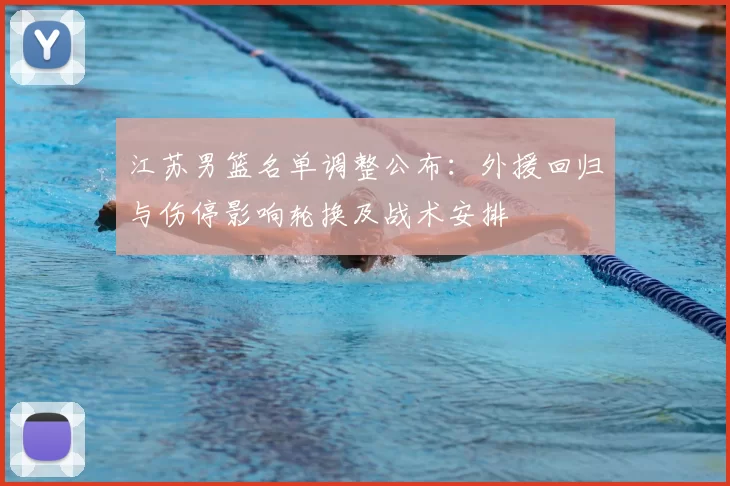 江苏男篮名单调整公布：外援回归与伤停影响轮换及战术安排