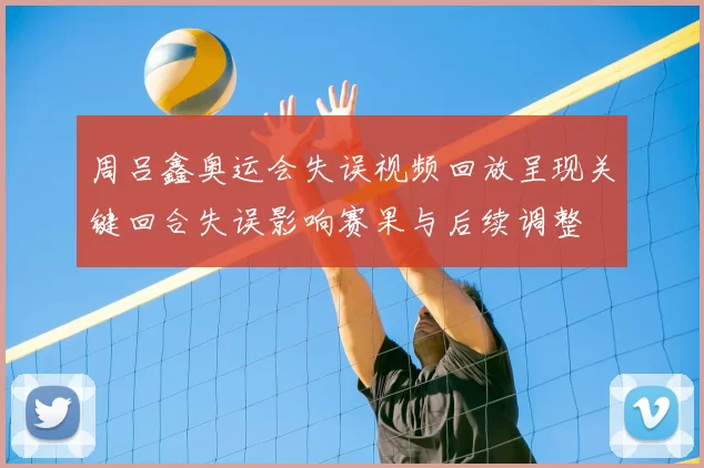 周吕鑫奥运会失误视频回放呈现关键回合失误影响赛果与后续调整