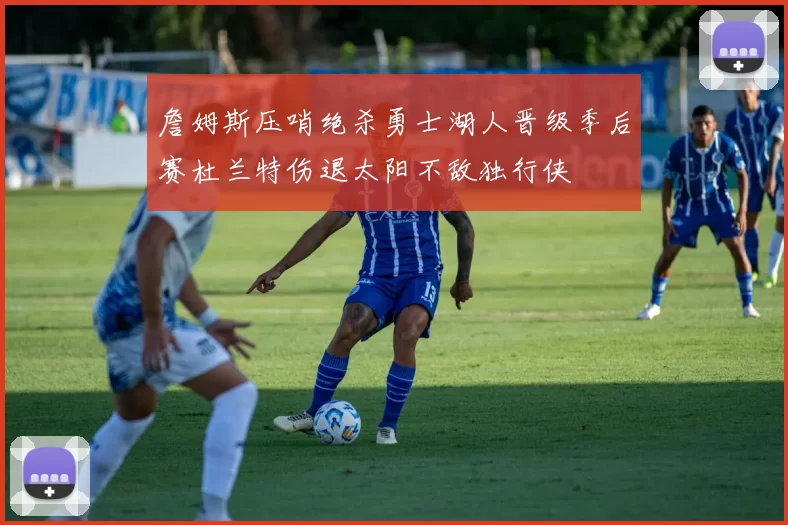 詹姆斯压哨绝杀勇士湖人晋级季后赛杜兰特伤退太阳不敌独行侠