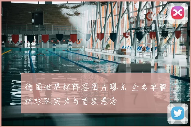 德国世界杯阵容图片曝光 全名单解析球队实力与首发悬念