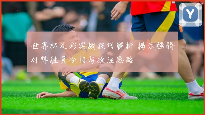 世界杯足彩实战技巧解析 揭示强弱对阵胜负冷门与投注思路