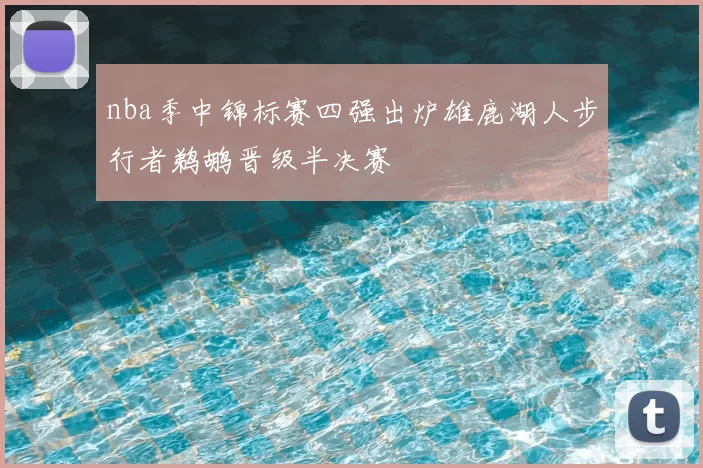nba季中锦标赛四强出炉雄鹿湖人步行者鹈鹕晋级半决赛