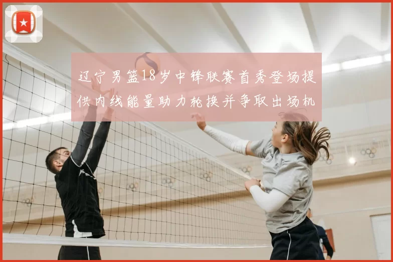 辽宁男篮18岁中锋联赛首秀登场提供内线能量助力轮换并争取出场机会