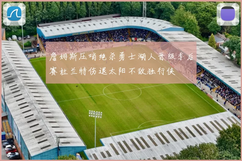 詹姆斯压哨绝杀勇士湖人晋级季后赛杜兰特伤退太阳不敌独行侠