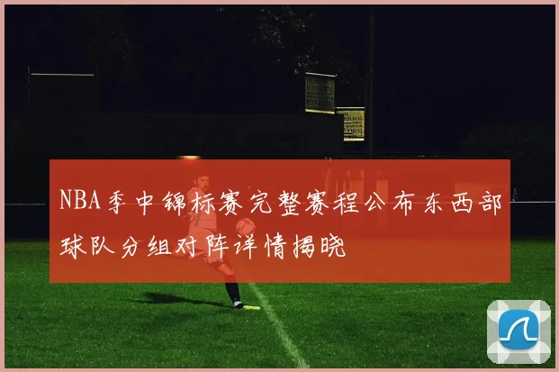 NBA季中锦标赛完整赛程公布东西部球队分组对阵详情揭晓