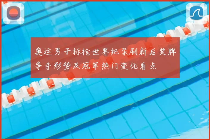 奥运男子标枪世界纪录刷新后奖牌争夺形势及冠军热门变化看点