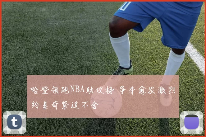 哈登领跑NBA助攻榜 争夺愈发激烈约基奇紧追不舍