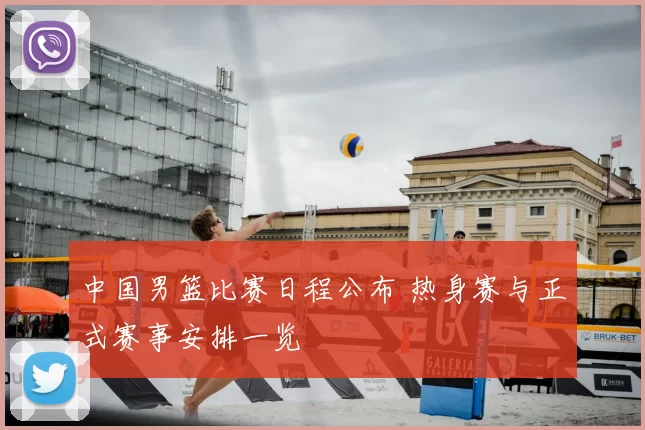 中国男篮比赛日程公布 热身赛与正式赛事安排一览