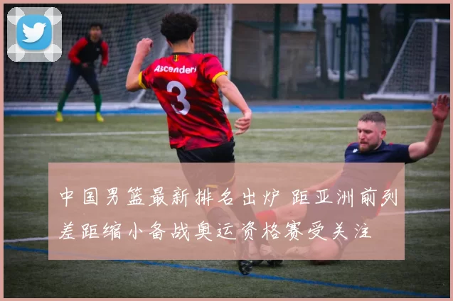 中国男篮最新排名出炉 距亚洲前列差距缩小备战奥运资格赛受关注