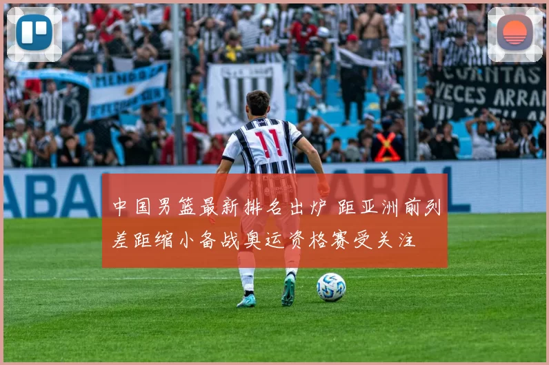 中国男篮最新排名出炉 距亚洲前列差距缩小备战奥运资格赛受关注