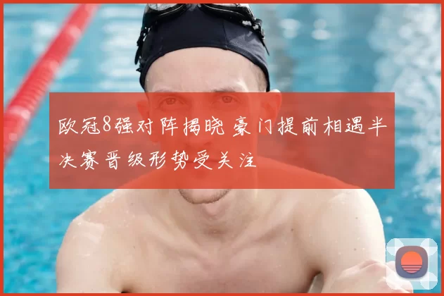 欧冠8强对阵揭晓 豪门提前相遇半决赛晋级形势受关注