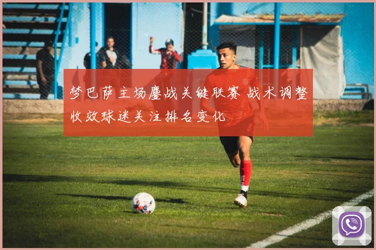 梦巴萨主场鏖战关键联赛 战术调整收效球迷关注排名变化