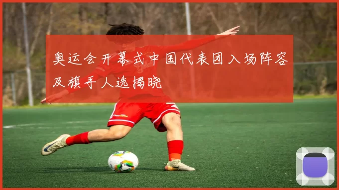 奥运会开幕式中国代表团入场阵容及旗手人选揭晓