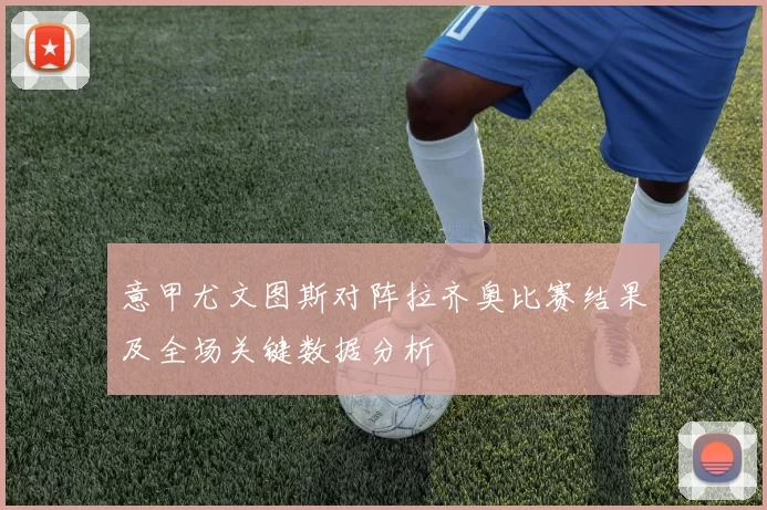 意甲尤文图斯对阵拉齐奥比赛结果及全场关键数据分析