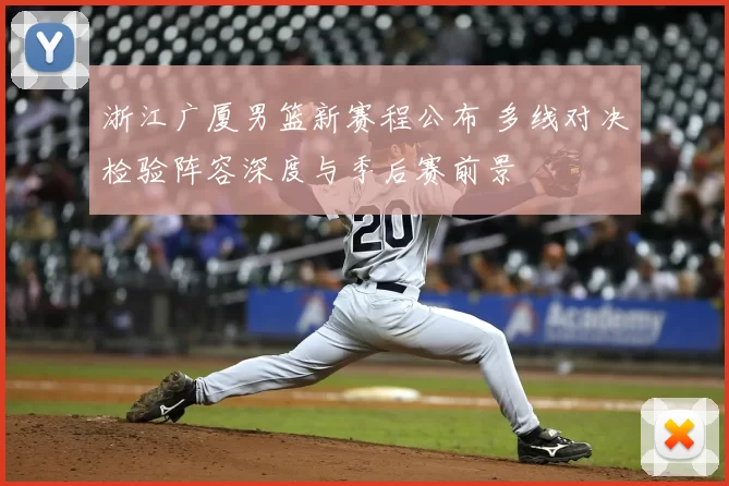 浙江广厦男篮新赛程公布 多线对决检验阵容深度与季后赛前景