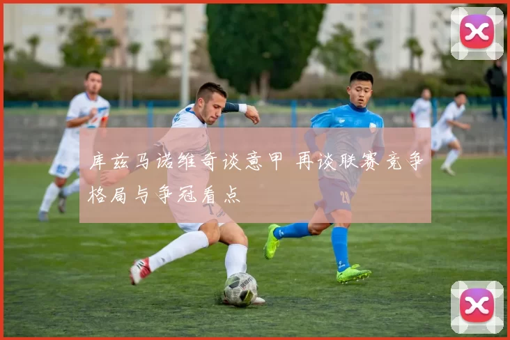 库兹马诺维奇谈意甲 再谈联赛竞争格局与争冠看点