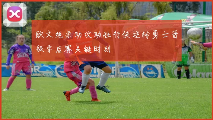 欧文绝杀助攻助独行侠逆转勇士晋级季后赛关键时刻