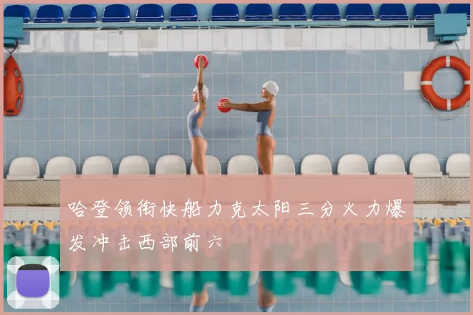 哈登领衔快船力克太阳三分火力爆发冲击西部前六