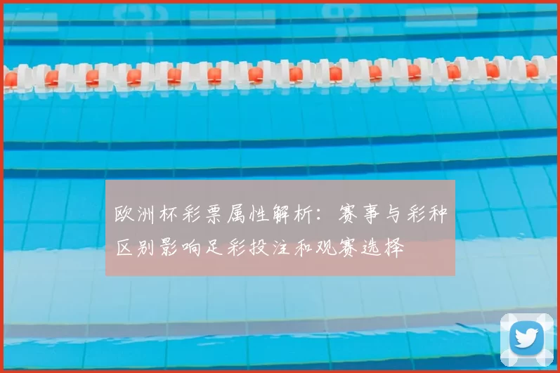 欧洲杯彩票属性解析:赛事与彩种区别影响足彩投注和观赛选择