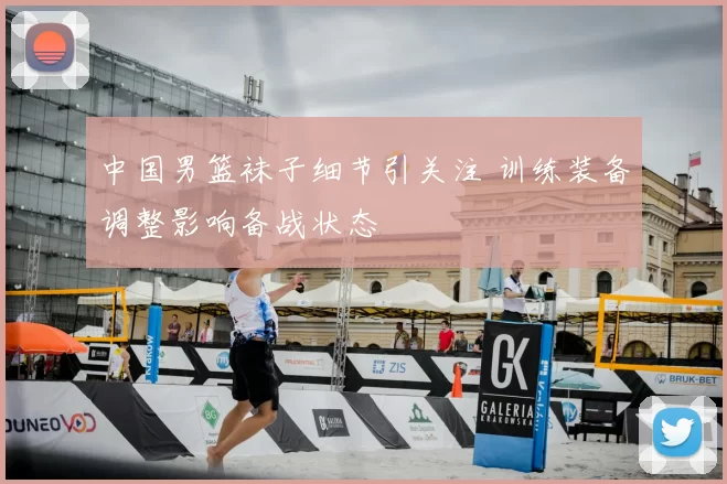 中国男篮袜子细节引关注 训练装备调整影响备战状态