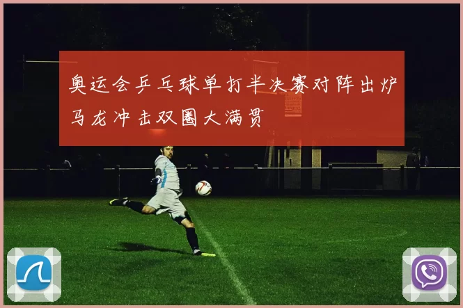 奥运会乒乓球单打半决赛对阵出炉马龙冲击双圈大满贯