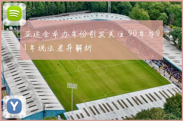 亚运会举办年份引发关注 90年与91年说法差异解析