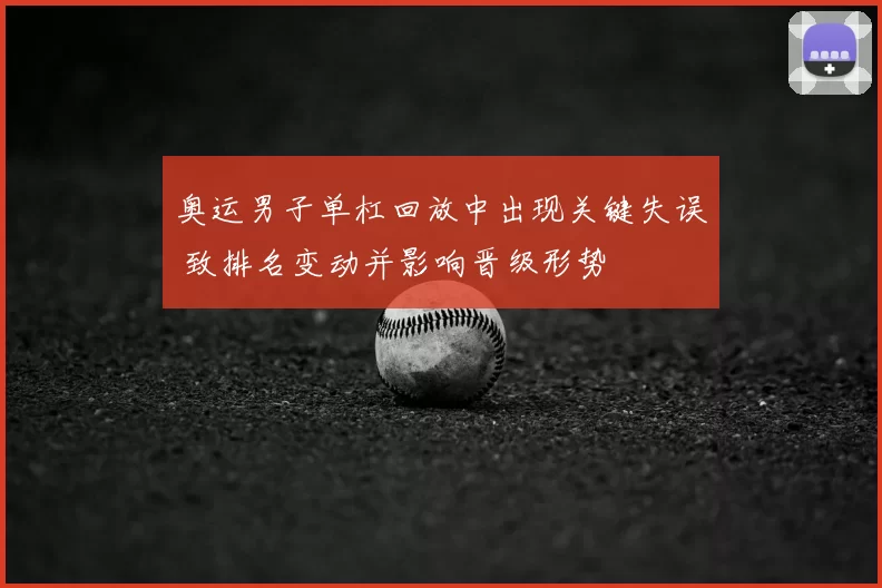 奥运男子单杠回放中出现关键失误 致排名变动并影响晋级形势