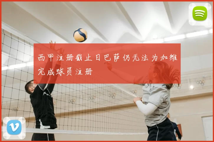 西甲注册截止日巴萨仍无法为加维完成球员注册