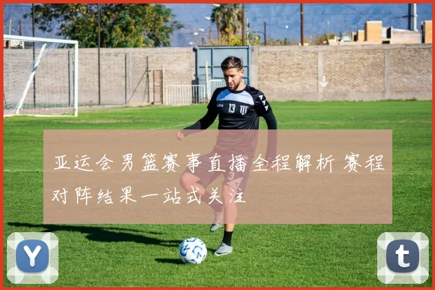 亚运会男篮赛事直播全程解析 赛程对阵结果一站式关注