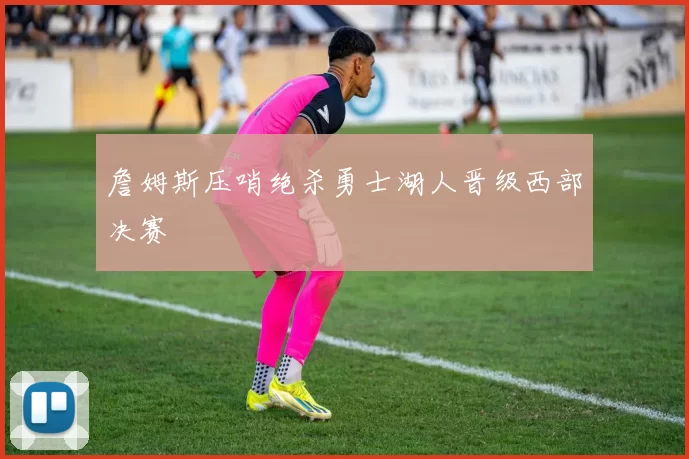 詹姆斯压哨绝杀勇士湖人晋级西部决赛