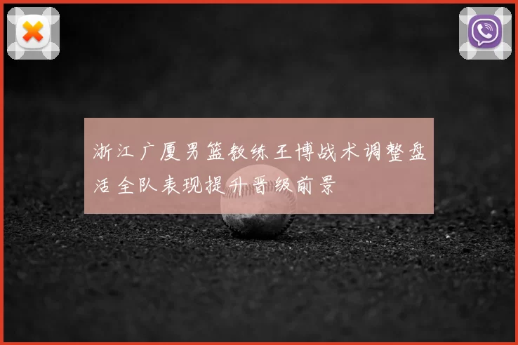 浙江广厦男篮教练王博战术调整盘活全队表现提升晋级前景