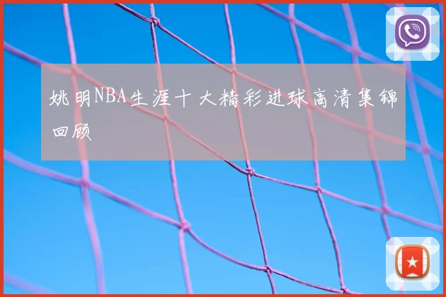 姚明NBA生涯十大精彩进球高清集锦回顾