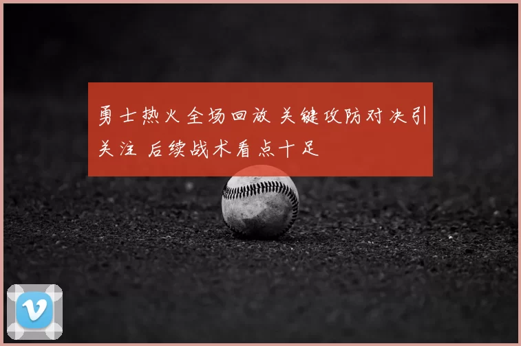 勇士热火全场回放 关键攻防对决引关注 后续战术看点十足