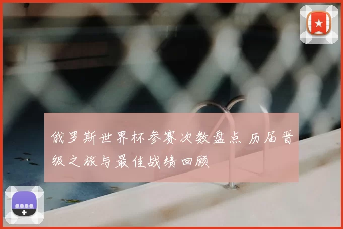 俄罗斯世界杯参赛次数盘点 历届晋级之旅与最佳战绩回顾