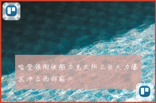 哈登领衔快船力克太阳三分火力爆发冲击西部前六