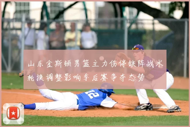 山东金斯顿男篮主力伤停缺阵战术轮换调整影响季后赛争夺态势