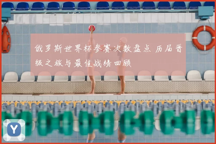 俄罗斯世界杯参赛次数盘点 历届晋级之旅与最佳战绩回顾