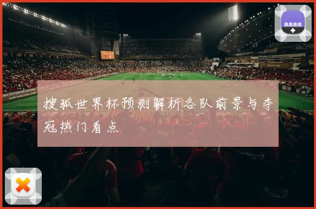 搜狐世界杯预测解析各队前景与夺冠热门看点