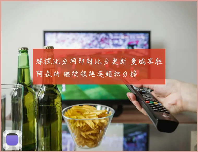 球探比分网即时比分更新 曼城客胜阿森纳 继续领跑英超积分榜