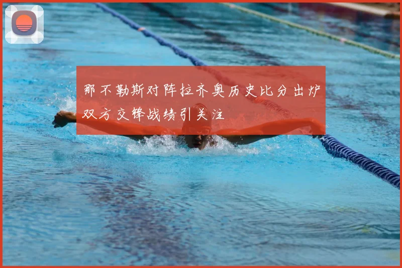 那不勒斯对阵拉齐奥历史比分出炉双方交锋战绩引关注