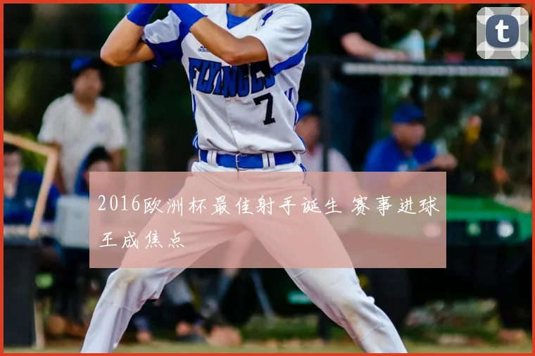 2016欧洲杯最佳射手诞生 赛事进球王成焦点