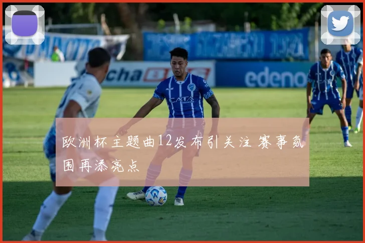 欧洲杯主题曲12发布引关注 赛事氛围再添亮点