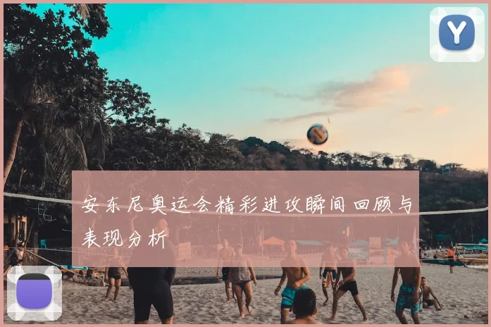 安东尼奥运会精彩进攻瞬间回顾与表现分析