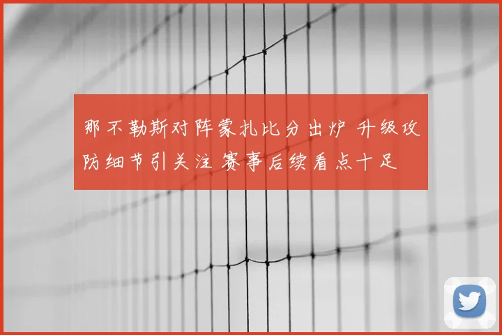 那不勒斯对阵蒙扎比分出炉 升级攻防细节引关注 赛事后续看点十足