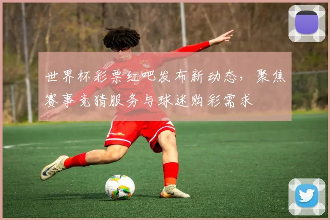 世界杯彩票红吧发布新动态,聚焦赛事竞猜服务与球迷购彩需求