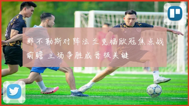 那不勒斯对阵法兰克福欧冠焦点战前瞻 主场争胜成晋级关键